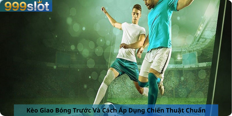 Kèo Giao Bóng Trước Và Cách Áp Dụng Chiến Thuật Chuẩn
