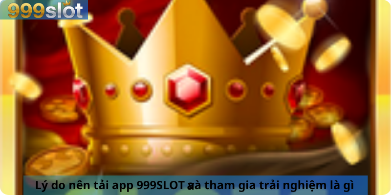 Lý do nên tải app 999SLOT và tham gia trải nghiệm là gì