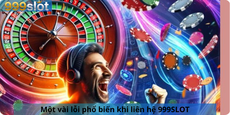Một vài lỗi phổ biến khi liên hệ 999SLOT